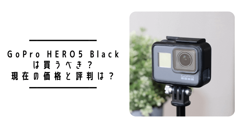 2022年4月更新】GoPro HERO5 Blackは買うべき？現在の価格と評判は 
