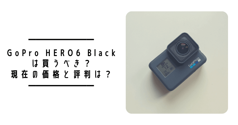 2023年2月更新】GoPro HERO6 Blackは買うべき？現在の価格と評判は 