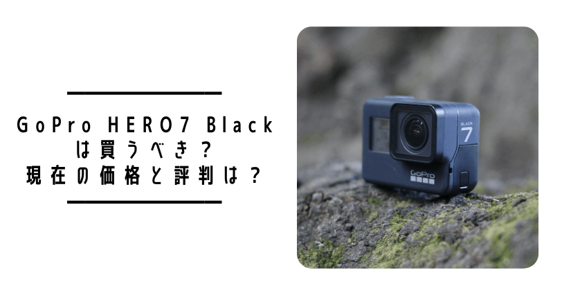 2023年2月更新】GoPro HERO7 Blackは買うべき？現在の価格と評判は